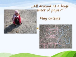„All around as a huge 
sheet of paper” 
Play outside 
 