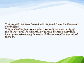 This project has been funded with support from the European 
Commission. 
This publication [communication] reflects the views only of 
the author, and the Commission cannot be held responsible 
for any use which may be made of the information contained 
there in. 
 