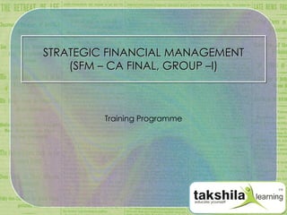 STRATEGIC FINANCIAL MANAGEMENT (SFM – CA FINAL, GROUP –I) Training Programme 