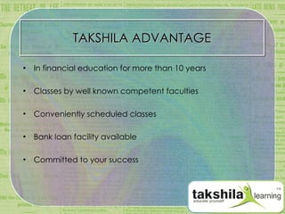 TAKSHILA ADVANTAGE In financial education for more than 10 years Classes by well known competent faculties Conveniently scheduled classes Bank loan facility available Committed to your success 