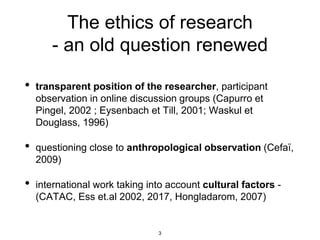 The ethics of research
- an old question renewed
• transparent position of the researcher, participant
observation in onli...