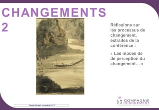 CHANGEMENTS
2

Réflexions sur
les processus de
changement,
extraites de la
conférence :
« Les modes de
de perception du
changement… »

Pascal Guibert novembre 2013

 