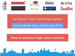 La French Tech Cambodge present
How to produce high value content
Social Media Keys Cambodia 2016
 