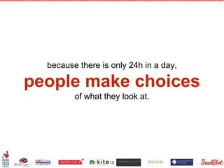 because there is only 24h in a day,
people make choices
of what they look at.
15
 
