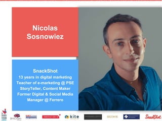 Nicolas
Sosnowiez
SnackShot
13 years in digital marketing
Teacher of e-marketing @ PSE
StoryTeller, Content Maker
Former Digital & Social Media
Manager @ Ferrero
 