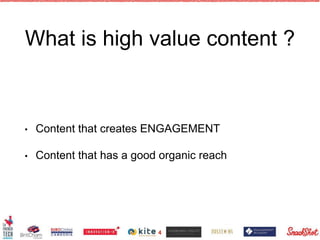 What is high value content ?
• Content that creates ENGAGEMENT
• Content that has a good organic reach
4
 