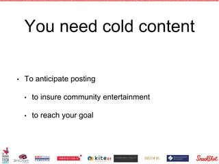 You need cold content
• To anticipate posting
• to insure community entertainment
• to reach your goal
61
 