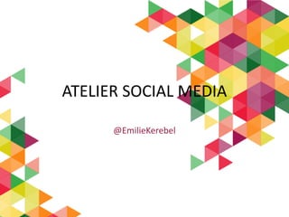 ATELIER SOCIAL MEDIA
@EmilieKerebel
 