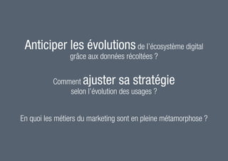 Anticiper les évolutionsde l’écosystème digital
grâce aux données récoltées ?
Comment ajuster sa stratégie
selon l’évolution des usages ?
En quoi les métiers du marketing sont en pleine métamorphose ?
 