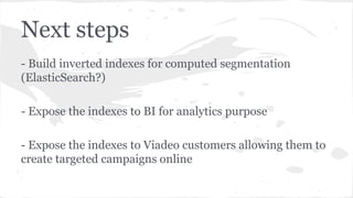 Next steps
- Build inverted indexes for computed segmentation
(ElasticSearch?)
- Expose the indexes to BI for analytics purpose
- Expose the indexes to Viadeo customers allowing them to
create targeted campaigns online
 