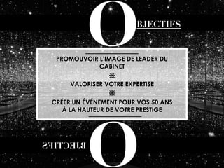 O

BJECTIFS

PROMOUVOIR L’IMAGE DE LEADER DU
CABINET
※
VALORISER VOTRE EXPERTISE
※
CRÉER UN ÉVÉNEMENT POUR VOS 50 ANS
À LA HAUTEUR DE VOTRE PRESTIGE

O

 