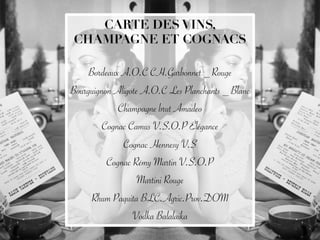 CARTE DES VINS,
CHAMPAGNE ET COGNACS
Bordeaux A.O.C CH.Garbonnet _ Rouge
Bourguignon Aligote A.O.C Les Planchants _ Blanc
Champagne brut Amadeo
Cognac Camus V.S.O.P Élégance
Cognac Hennesy V.S
Cognac Rémy Martin V.S.O.P
Martini Rouge
Rhum Paquita BLC.Agric.Prov.DOM
Vodka Balalaika

 