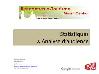 Statistiques
                            & Analyse d’audience


Laurent BOBIN
BM Services
La Canourgue
laurent.bobin@bm-services.com
Tel : 04 66 32 90 80
 