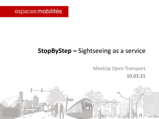 StopByStep – Sightseeing as a service
MeetUp Open Transport
10.03.21
 