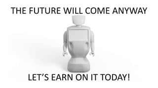 THE FUTURE WILL COME ANYWAY
LET’S EARN ON IT TODAY!
 