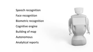 Speech recognition
Face recognition
Biometric recognition
Cognitive engine
Building of map
Autonomous
Analytical reports
 