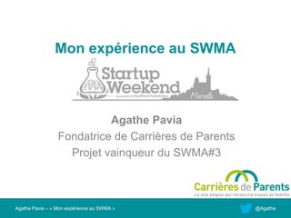 Mon expérience au SWMA



                           Agathe Pavia
                 Fondatrice de Carrières de Parents
                   Projet vainqueur du SWMA#3



Agathe Pavia – « Mon expérience au SWMA »             @Agathe
 
