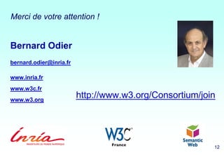 12 1212 12
Bernard Odier
bernard.odier@inria.fr
www.inria.fr
www.w3c.fr
www.w3.org
Merci de votre attention !
http://www.w...