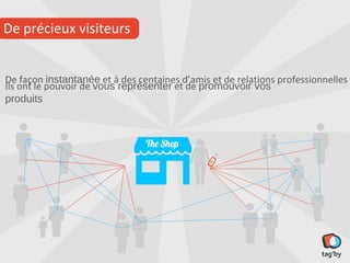 De précieux visiteurs


De façon instantanée et à des centaines d’amis et de relations professionnelles
Ils ont le pouvoir de vous représenter et de promouvoir vos produits
 