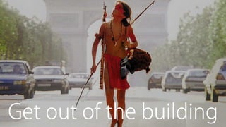 Get out of the building
 