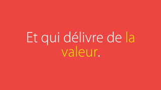 Et qui délivre de la
valeur.
 