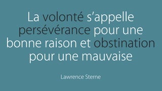La volonté s appelle
persévérance pour une
bonne raison et obstination
pour une mauvaise
Lawrence Sterne
 
