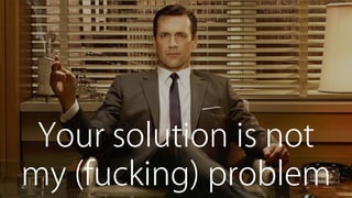 Your solution is not
my (fucking) problem
 