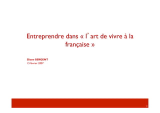 Entreprendre dans « l’art de vivre à la
             française »

Diane SERGENT
15 février 2007




                                          1
 