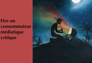 Etre un
consommateur
médiatique
critique
 
