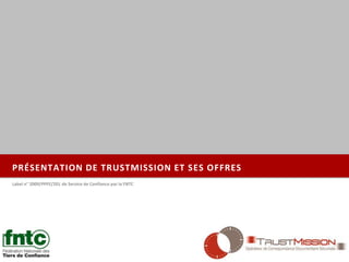 PRÉSENTATION DE TRUSTMISSION ET SES OFFRES
Label n° 2009/PPFE/201 de Service de Confiance par la FNTC
 