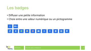 Les badges
• Diffuser une petite information
• Choix entre une valeur numérique ou un pictogramme




      06/09/2012   Gérer les tuiles sur Windows 8      10
 