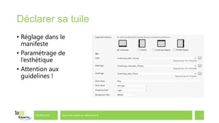Déclarer sa tuile
• Réglage dans le
  manifeste
• Paramétrage de
  l’esthétique
• Attention aux
  guidelines !




      06/09/2012   Gérer les tuiles sur Windows 8   5
 