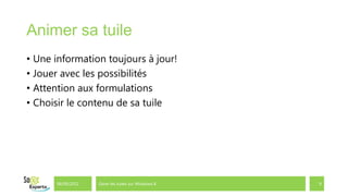 Animer sa tuile
• Une information toujours à jour!
• Jouer avec les possibilités
• Attention aux formulations
• Choisir le contenu de sa tuile




      06/09/2012   Gérer les tuiles sur Windows 8   9
 