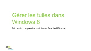 Gérer les tuiles dans
Windows 8
Découvrir, comprendre, maitriser et faire la différence
 