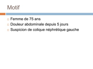 Motif
 Femme de 75 ans
 Douleur abdominale depuis 5 jours
 Suspicion de colique néphrétique gauche
 