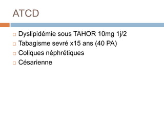 ATCD
 Dyslipidémie sous TAHOR 10mg 1j/2
 Tabagisme sevré x15 ans (40 PA)
 Coliques néphrétiques
 Césarienne
 