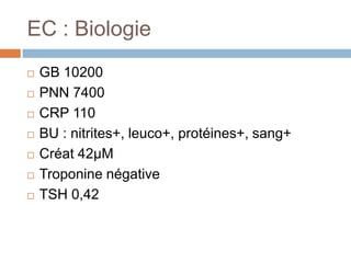 EC : Biologie
 GB 10200
 PNN 7400
 CRP 110
 BU : nitrites+, leuco+, protéines+, sang+
 Créat 42µM
 Troponine négative
 TSH 0,42
 