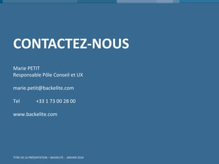 CONTACTEZ-NOUS 
Marie PETIT 
Responsable Pôle Conseil et UX 
marie.petit@backelite.com 
Tel +33 1 73 00 28 00 
www.backelite.com 
LA USER EXPERIENCE BY BACKELITE - SEPTEMBRE 2014 