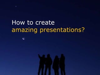How to create
amazing presentations?
 