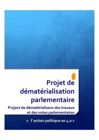 Projet	
  de	
  
dématérialisation	
  	
  	
  	
  	
  	
  	
  	
  	
  	
  	
  	
  
parlementaire	
  
Project	
  de	
  dématérialisons	
  des	
  travaux	
  
et	
  des	
  votes	
  parlementaires	
  
	
  «	
  	
  	
  l’	
  action	
  politique	
  en	
  4.0	
  »	
  
 
