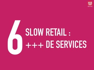 SLOW RETAIL :
+++ DE SERVICES
6
 