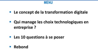  Le concept de la transformation digitale
 Qui manage les choix technologiques en
entreprise ?
 Les 10 questions à se poser
 Rebond
MENU
 