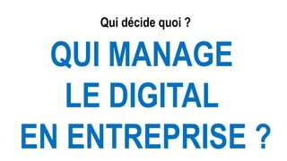 Qui décide quoi ?
QUI MANAGE
LE DIGITAL
EN ENTREPRISE ?
 