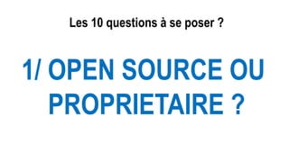 Les 10 questions à se poser ?
1/ OPEN SOURCE OU
PROPRIETAIRE ?
 