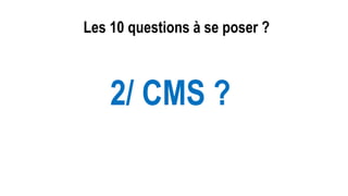 Les 10 questions à se poser ?
2/ CMS ?
 