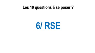 Les 10 questions à se poser ?
6/ RSE
 