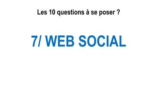 Les 10 questions à se poser ?
7/ WEB SOCIAL
 