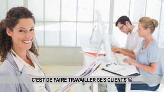 C’EST DE FAIRE TRAVAILLER SES CLIENTS 
 