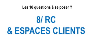 Les 10 questions à se poser ?
8/ RC
& ESPACES CLIENTS
 