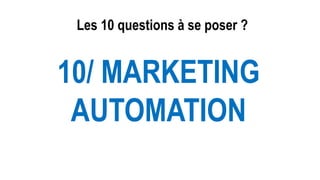 Les 10 questions à se poser ?
10/ MARKETING
AUTOMATION
 